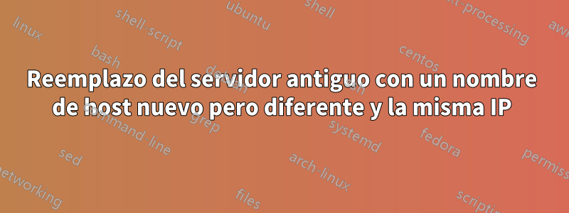 Reemplazo del servidor antiguo con un nombre de host nuevo pero diferente y la misma IP