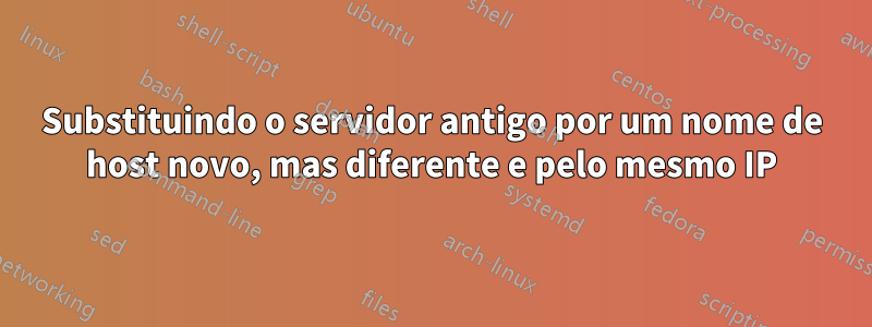 Substituindo o servidor antigo por um nome de host novo, mas diferente e pelo mesmo IP
