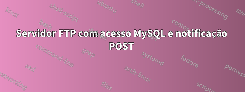 Servidor FTP com acesso MySQL e notificação POST