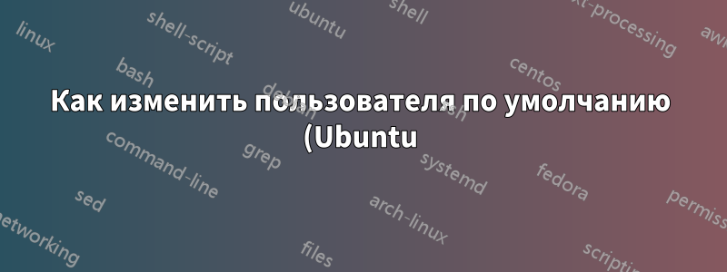 Как изменить пользователя по умолчанию (Ubuntu) через CloudInit на AWS