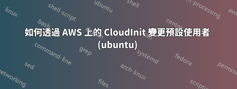 如何透過 AWS 上的 CloudInit 變更預設使用者 (ubuntu)