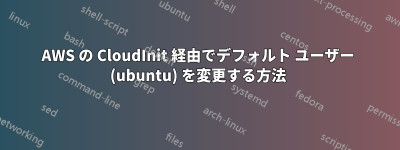 AWS の CloudInit 経由でデフォルト ユーザー (ubuntu) を変更する方法