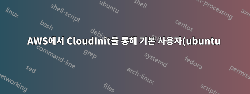 AWS에서 CloudInit을 통해 기본 사용자(ubuntu)를 변경하는 방법