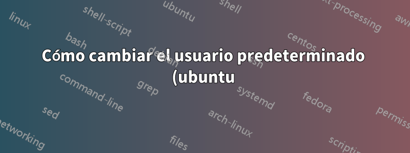 Cómo cambiar el usuario predeterminado (ubuntu) a través de CloudInit en AWS