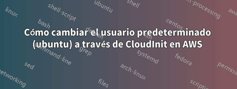 Cómo cambiar el usuario predeterminado (ubuntu) a través de CloudInit en AWS