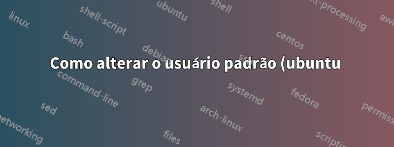 Como alterar o usuário padrão (ubuntu) via CloudInit na AWS