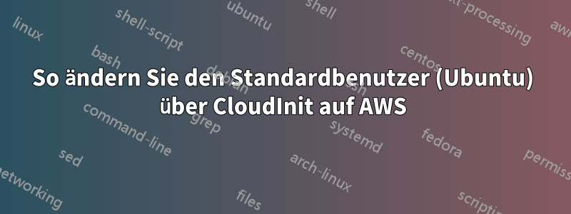 So ändern Sie den Standardbenutzer (Ubuntu) über CloudInit auf AWS