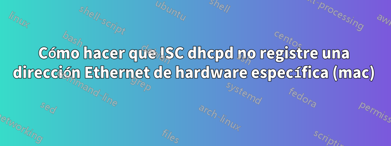 Cómo hacer que ISC dhcpd no registre una dirección Ethernet de hardware específica (mac)