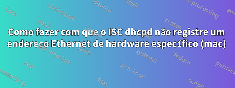 Como fazer com que o ISC dhcpd não registre um endereço Ethernet de hardware específico (mac)
