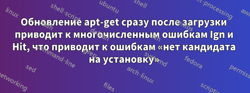 Обновление apt-get сразу после загрузки приводит к многочисленным ошибкам Ign и Hit, что приводит к ошибкам «нет кандидата на установку»