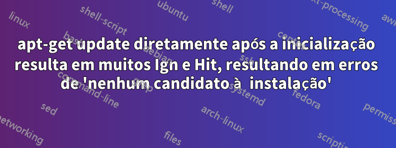 apt-get update diretamente após a inicialização resulta em muitos Ign e Hit, resultando em erros de 'nenhum candidato à instalação'