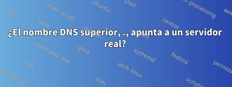 ¿El nombre DNS superior, ., apunta a un servidor real?