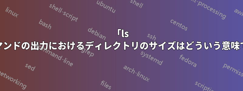 「ls -l」コマンドの出力におけるディレクトリのサイズはどういう意味ですか?