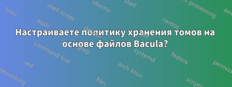Настраиваете политику хранения томов на основе файлов Bacula?