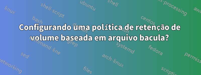 Configurando uma política de retenção de volume baseada em arquivo bacula?