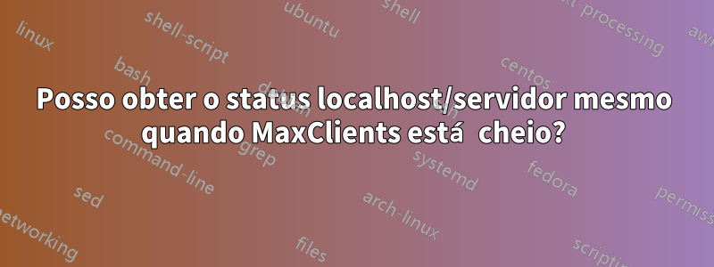 Posso obter o status localhost/servidor mesmo quando MaxClients está cheio?