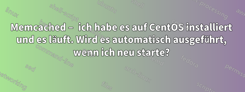 Memcached – ich habe es auf CentOS installiert und es läuft. Wird es automatisch ausgeführt, wenn ich neu starte?
