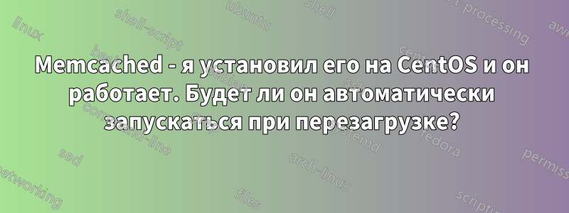 Memcached - я установил его на CentOS и он работает. Будет ли он автоматически запускаться при перезагрузке?