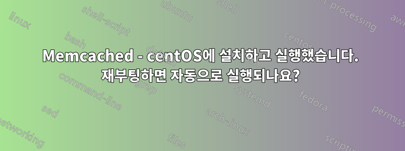 Memcached - centOS에 설치하고 실행했습니다. 재부팅하면 자동으로 실행되나요?