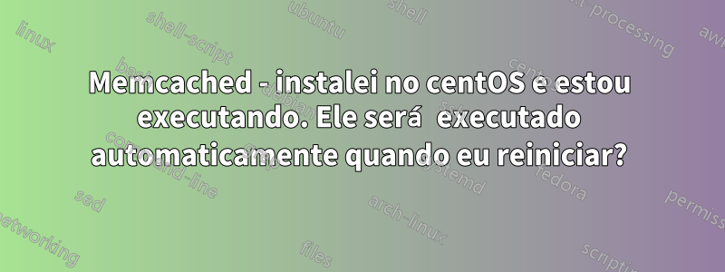 Memcached - instalei no centOS e estou executando. Ele será executado automaticamente quando eu reiniciar?