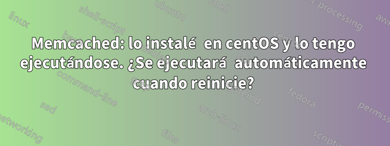 Memcached: lo instalé en centOS y lo tengo ejecutándose. ¿Se ejecutará automáticamente cuando reinicie?