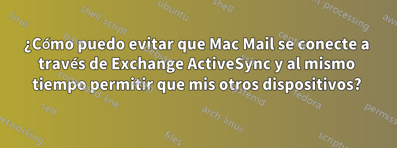 ¿Cómo puedo evitar que Mac Mail se conecte a través de Exchange ActiveSync y al mismo tiempo permitir que mis otros dispositivos?