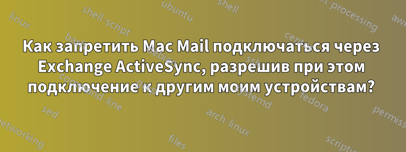 Как запретить Mac Mail подключаться через Exchange ActiveSync, разрешив при этом подключение к другим моим устройствам?