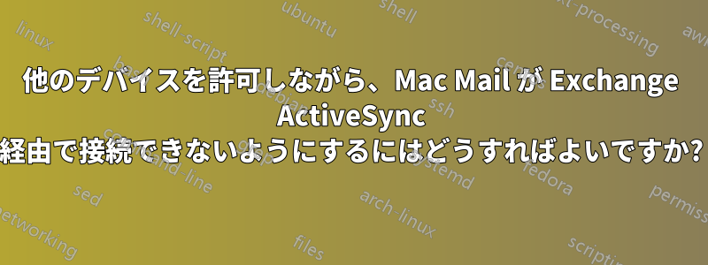 他のデバイスを許可しながら、Mac Mail が Exchange ActiveSync 経由で接続できないようにするにはどうすればよいですか?