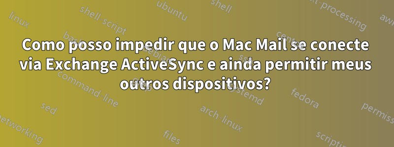 Como posso impedir que o Mac Mail se conecte via Exchange ActiveSync e ainda permitir meus outros dispositivos?