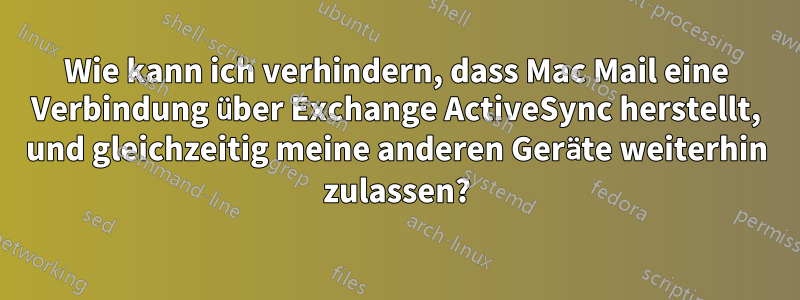 Wie kann ich verhindern, dass Mac Mail eine Verbindung über Exchange ActiveSync herstellt, und gleichzeitig meine anderen Geräte weiterhin zulassen?