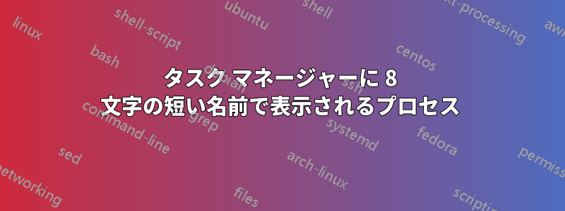 タスク マネージャーに 8 文字の短い名前で表示されるプロセス