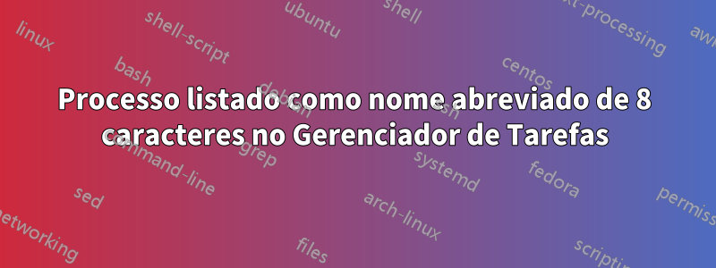 Processo listado como nome abreviado de 8 caracteres no Gerenciador de Tarefas