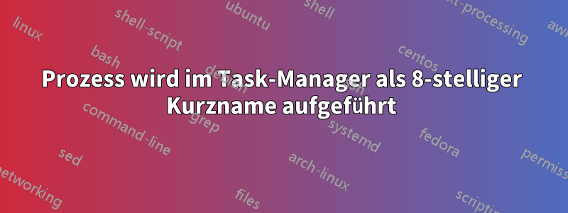 Prozess wird im Task-Manager als 8-stelliger Kurzname aufgeführt