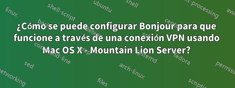 ¿Cómo se puede configurar Bonjour para que funcione a través de una conexión VPN usando Mac OS X - Mountain Lion Server?