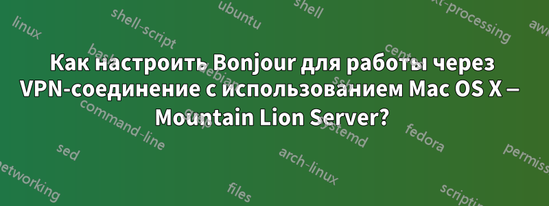 Как настроить Bonjour для работы через VPN-соединение с использованием Mac OS X — Mountain Lion Server?