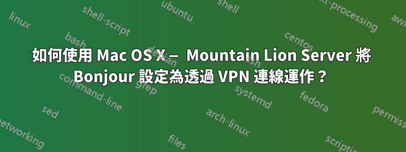 如何使用 Mac OS X — Mountain Lion Server 將 Bonjour 設定為透過 VPN 連線運作?