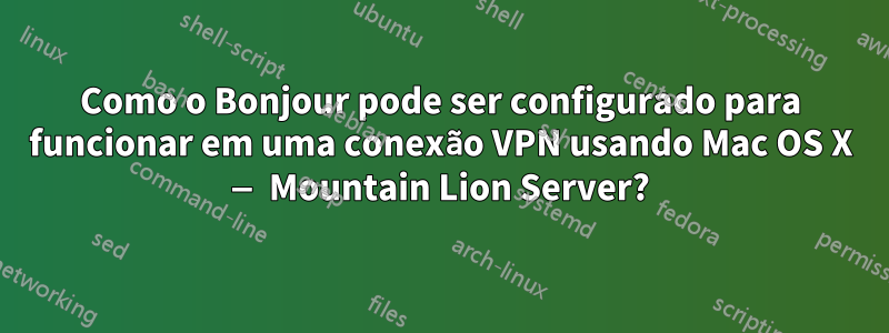 Como o Bonjour pode ser configurado para funcionar em uma conexão VPN usando Mac OS X — Mountain Lion Server?