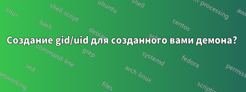 Создание gid/uid для созданного вами демона?
