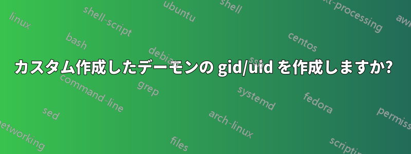 カスタム作成したデーモンの gid/uid を作成しますか?