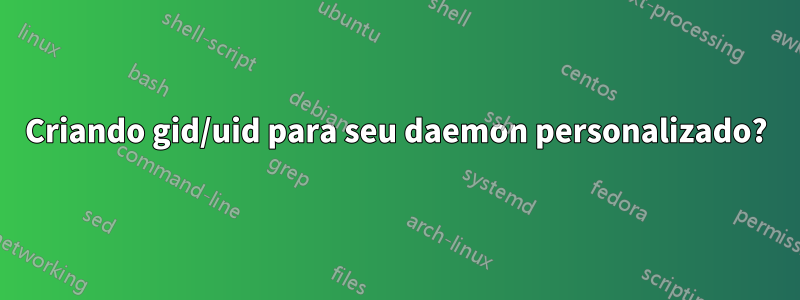 Criando gid/uid para seu daemon personalizado?