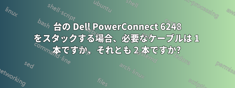2 台の Dell PowerConnect 6248 をスタックする場合、必要なケーブルは 1 本ですか、それとも 2 本ですか?