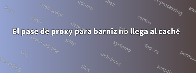 El pase de proxy para barniz no llega al caché