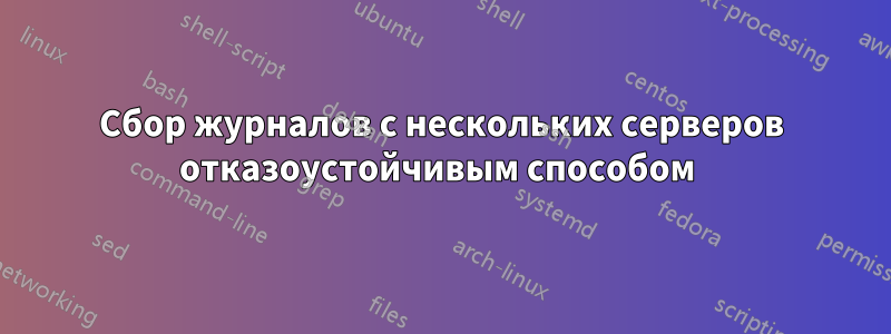 Сбор журналов с нескольких серверов отказоустойчивым способом 