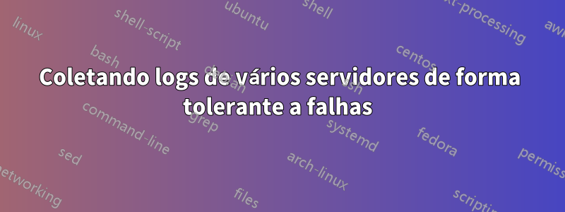 Coletando logs de vários servidores de forma tolerante a falhas 