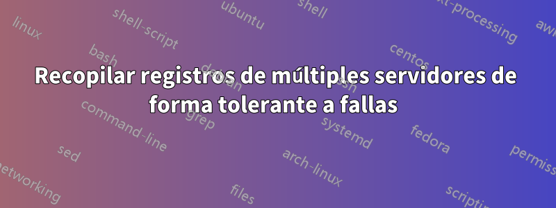 Recopilar registros de múltiples servidores de forma tolerante a fallas 