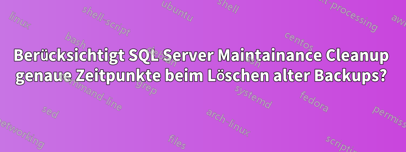 Berücksichtigt SQL Server Maintainance Cleanup genaue Zeitpunkte beim Löschen alter Backups?