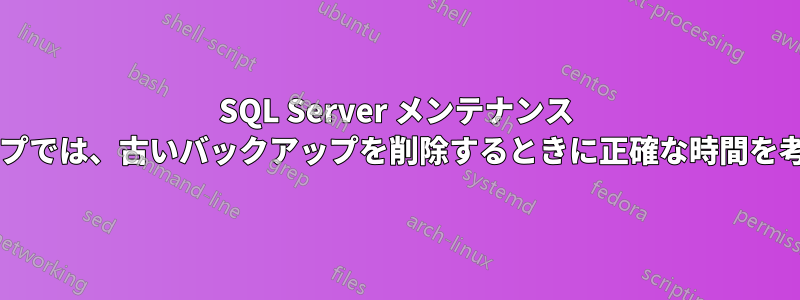 SQL Server メンテナンス クリーンアップでは、古いバックアップを削除するときに正確な時間を考慮しますか?