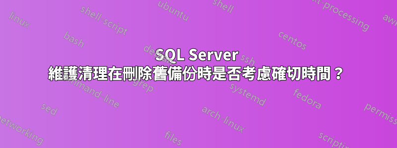 SQL Server 維護清理在刪除舊備份時是否考慮確切時間？