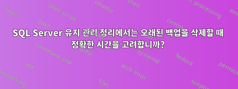 SQL Server 유지 관리 정리에서는 오래된 백업을 삭제할 때 정확한 시간을 고려합니까?