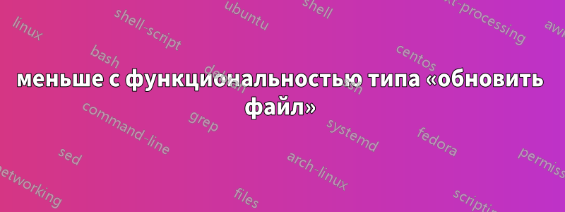 меньше с функциональностью типа «обновить файл»
